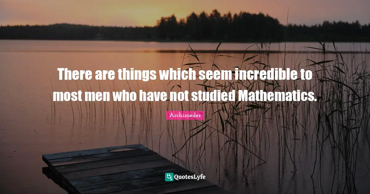 There are things which seem incredible to most men who have not studied Mathematics.