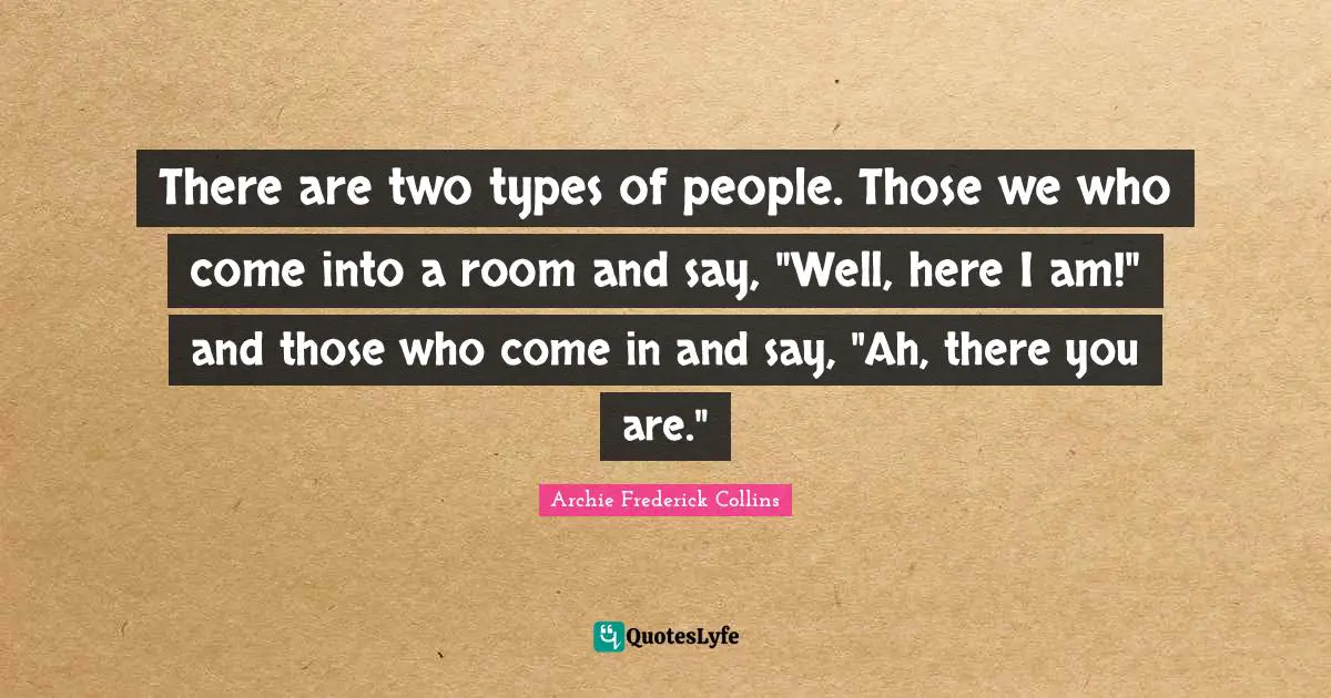 Here Quotes: "There are two types of people. Those we who come into a room and say, "Well, here I am!" and those who come in and say, "Ah, there you are.""