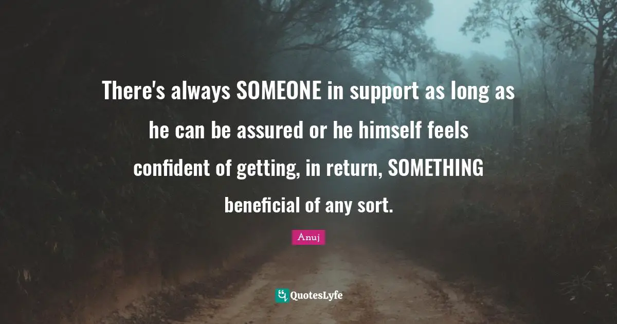There's always SOMEONE in support as long as he can be assured or he himself feels confident of getting, in return, SOMETHING beneficial of any sort.