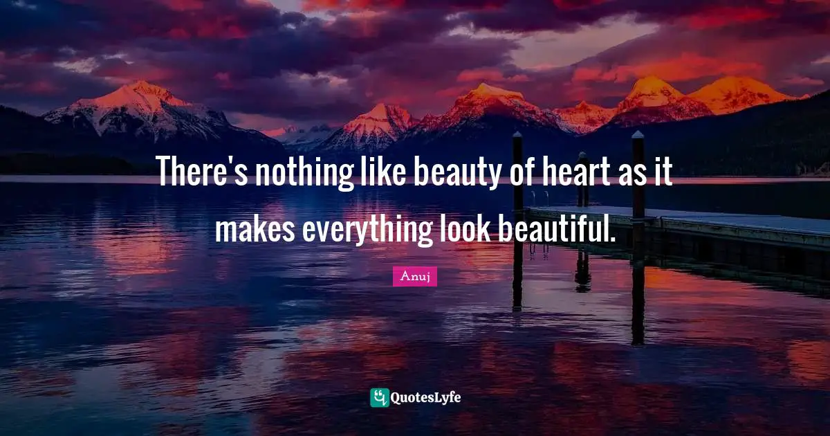 There's nothing like beauty of heart as it makes everything look beautiful.