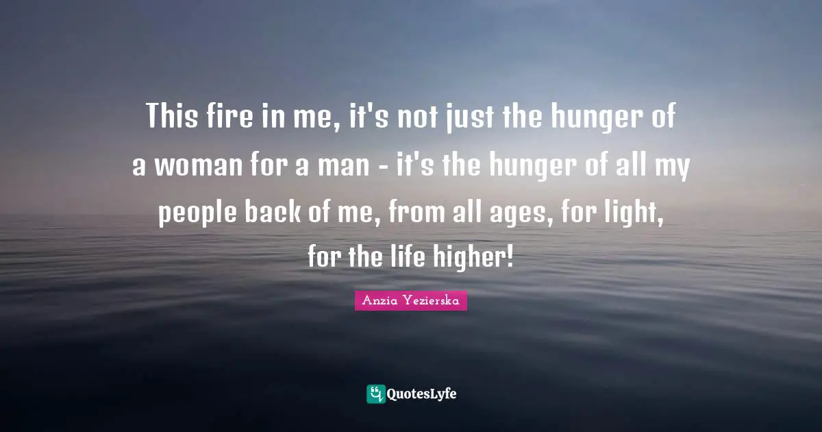 This fire in me, it's not just the hunger of a woman for a man - it's the hunger of all my people back of me, from all ages, for light, for the life higher!