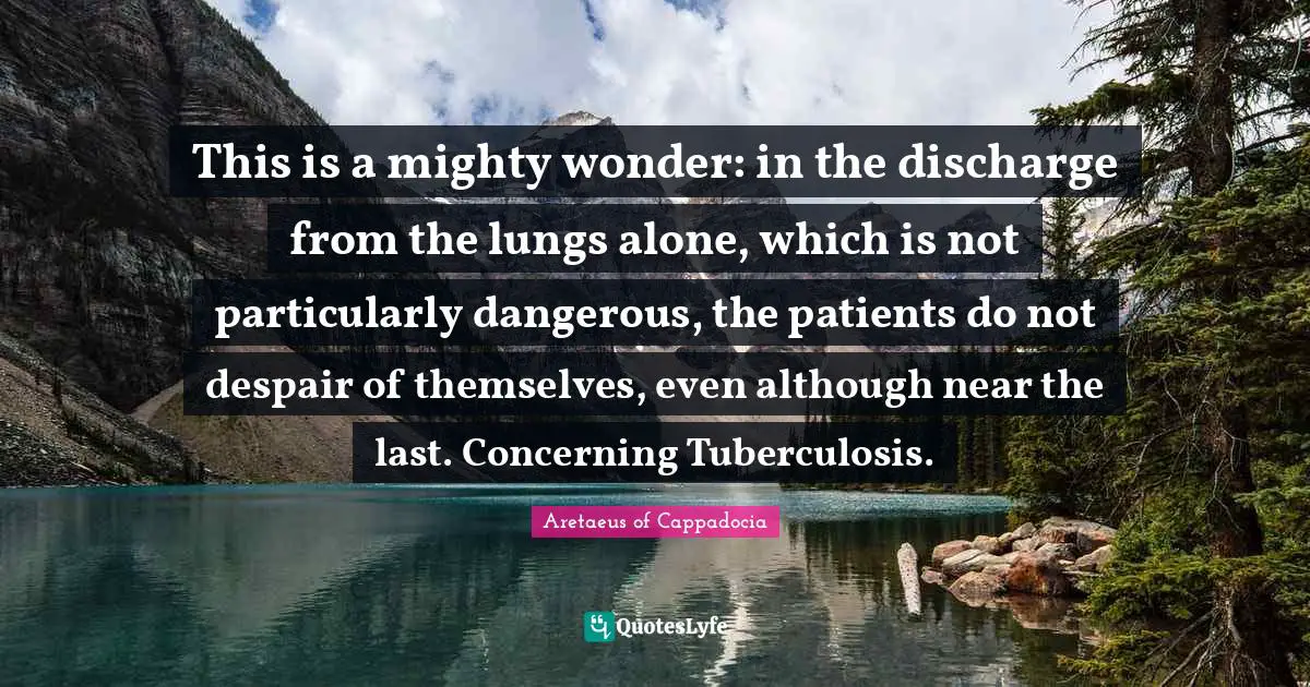 This is a mighty wonder: in the discharge from the lungs alone, which is not particularly dangerous, the patients do not despair of themselves, even although near the last. Concerning Tuberculosis.