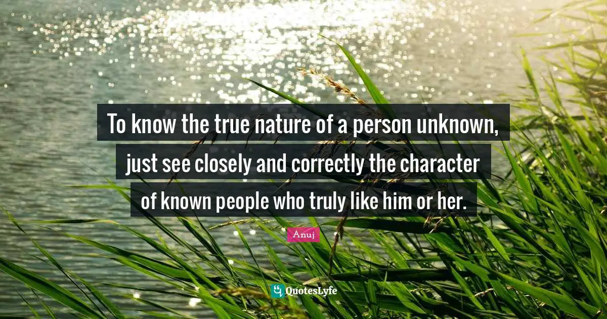 To know the true nature of a person unknown, just see closely and correctly the character of known people who truly like him or her.