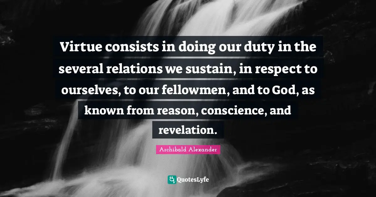 Virtue consists in doing our duty in the several relations we sustain, in respect to ourselves, to our fellowmen, and to God, as known from reason, conscience, and revelation.