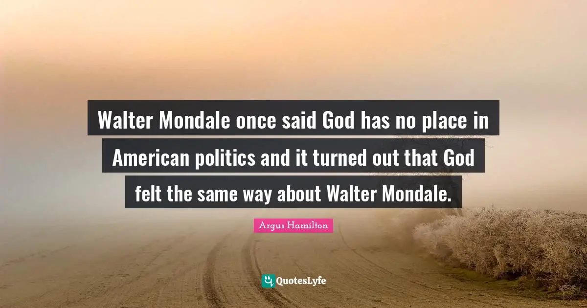 Walter Mondale once said God has no place in American politics and it turned out that God felt the same way about Walter Mondale.