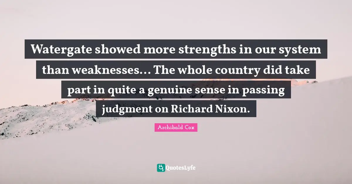 Genuine Quotes: "Watergate showed more strengths in our system than weaknesses... The whole country did take part in quite a genuine sense in passing judgment on Richard Nixon."