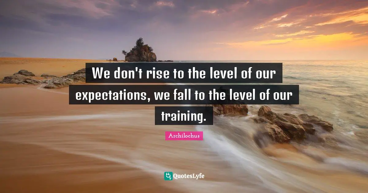 Archilochus Quotes: We don't rise to the level of our expectations, we fall to the level of our training.