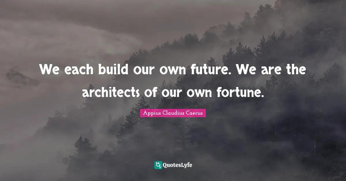 We each build our own future. We are the architects of our own fortune.