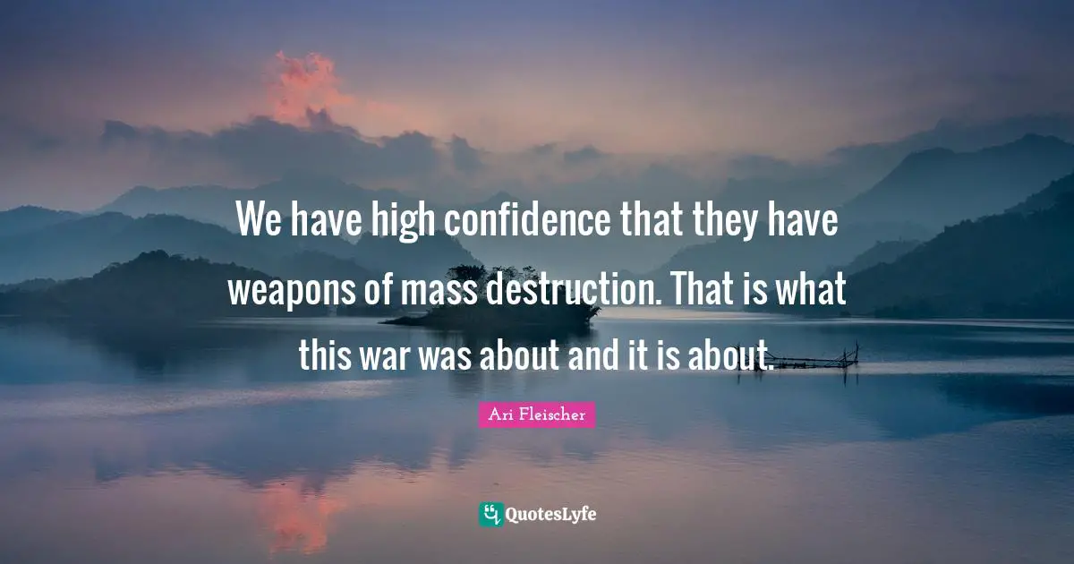 Ari Fleischer Quotes: "We have high confidence that they have weapons of mass destruction. That is what this war was about and it is about."