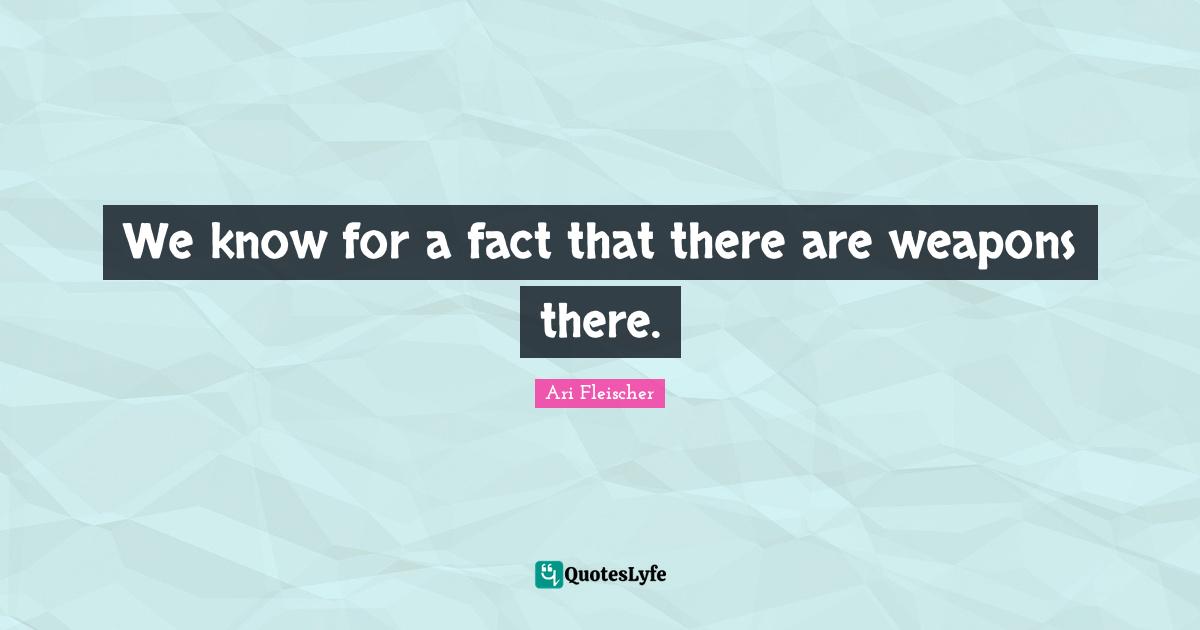 Ari Fleischer Quotes: "We know for a fact that there are weapons there."