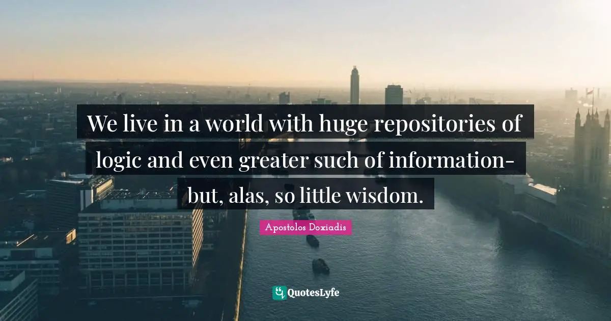 We live in a world with huge repositories of logic and even greater such of information-but, alas, so little wisdom.