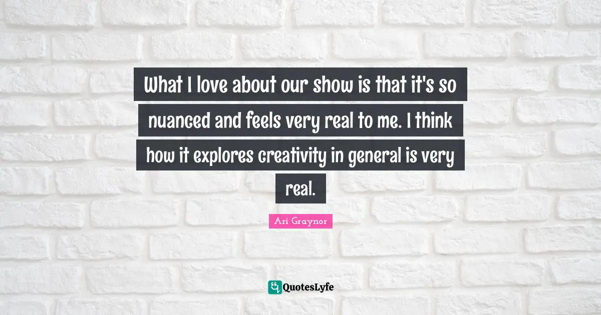 What I love about our show is that it's so nuanced and feels very real to me. I think how it explores creativity in general is very real.