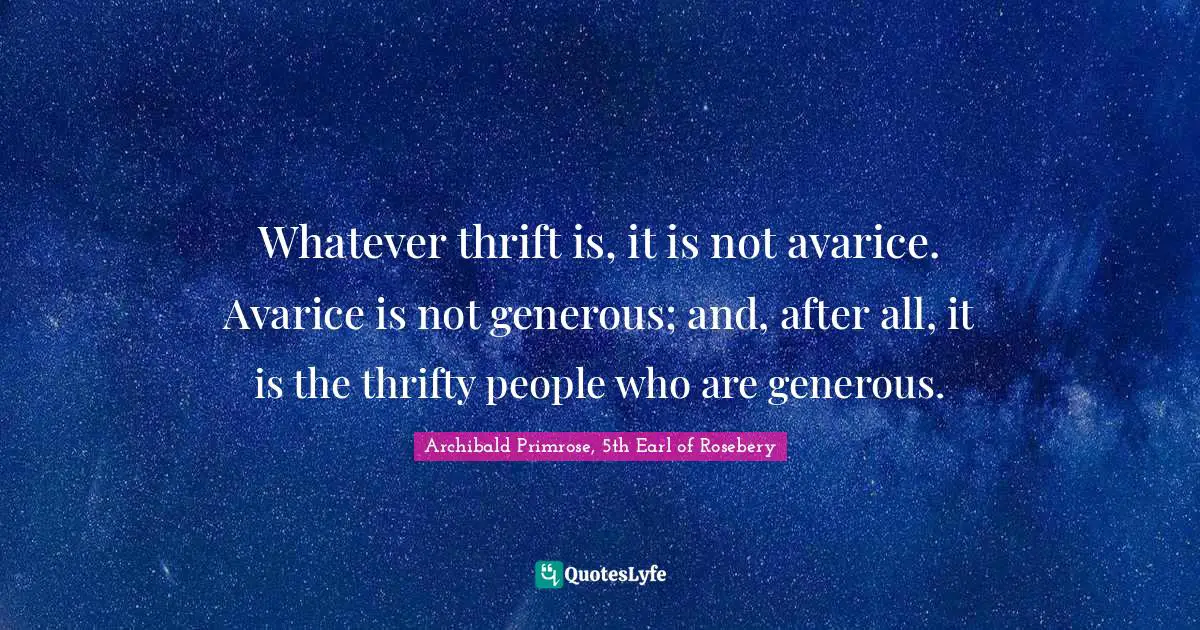 Thrift Quotes: "Whatever thrift is, it is not avarice. Avarice is not generous; and, after all, it is the thrifty people who are generous."
