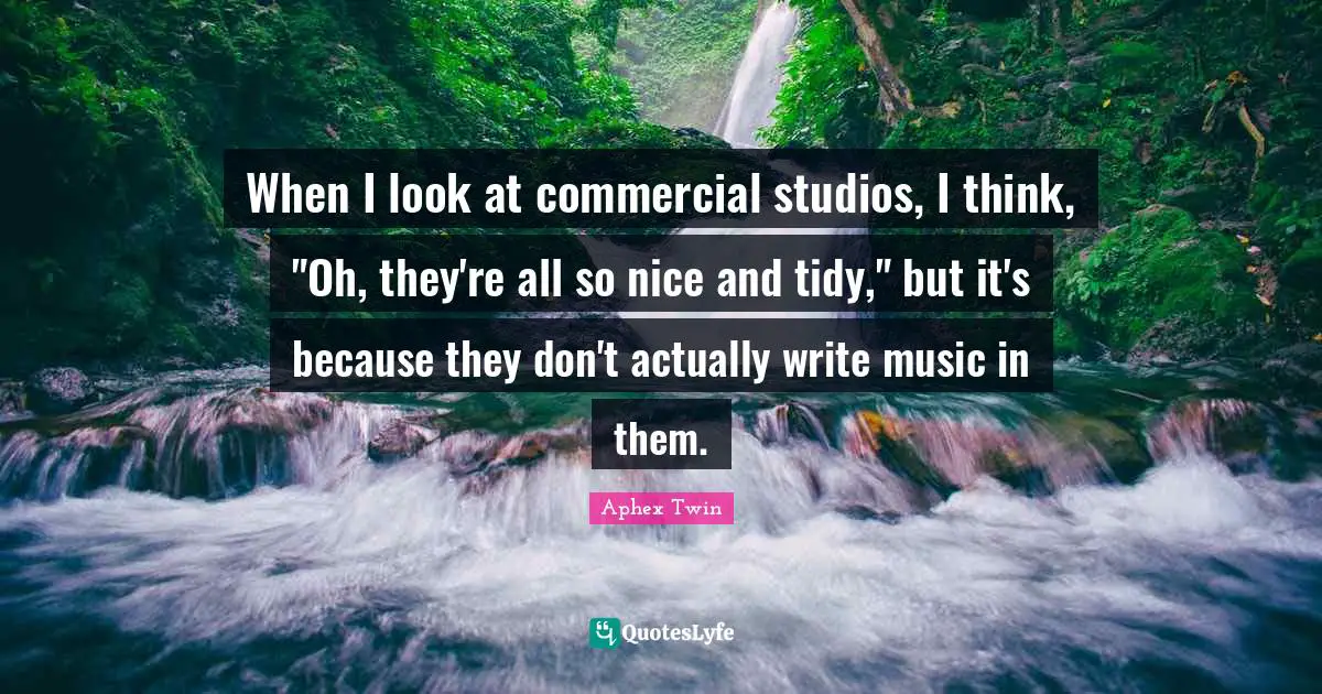 Tidy Quotes: "When I look at commercial studios, I think, "Oh, they're all so nice and tidy," but it's because they don't actually write music in them."