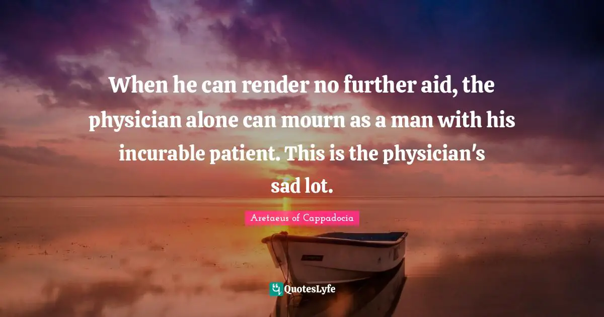 When he can render no further aid, the physician alone can mourn as a man with his incurable patient. This is the physician's sad lot.