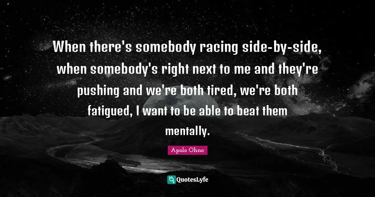 Apolo Ohno Quotes: "When there's somebody racing side-by-side, when somebody's right next to me and they're pushing and we're both tired, we're both fatigued, I want to be able to beat them mentally."