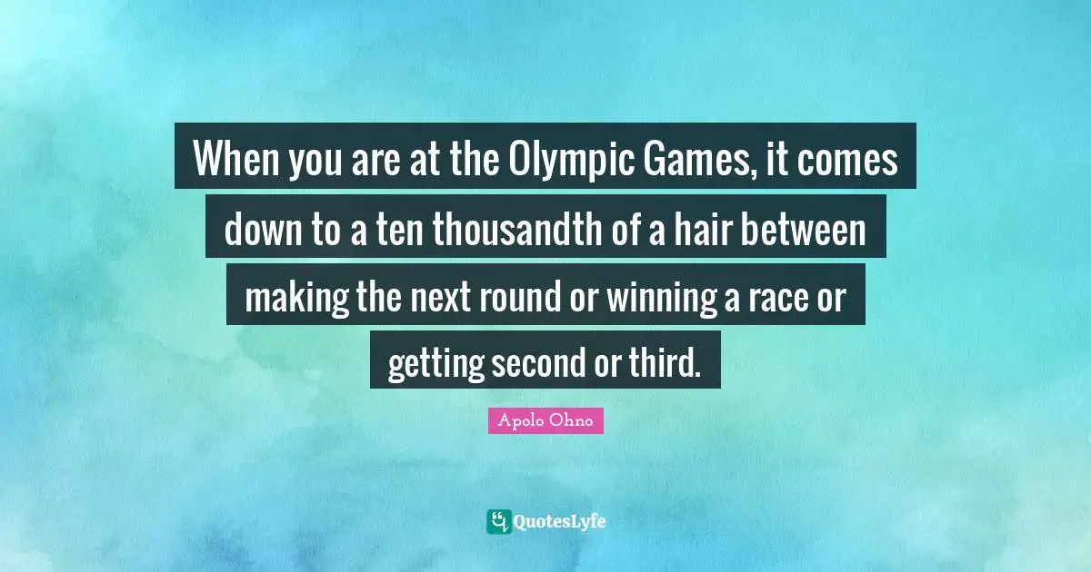 Apolo Ohno Quotes: "When you are at the Olympic Games, it comes down to a ten thousandth of a hair between making the next round or winning a race or getting second or third."