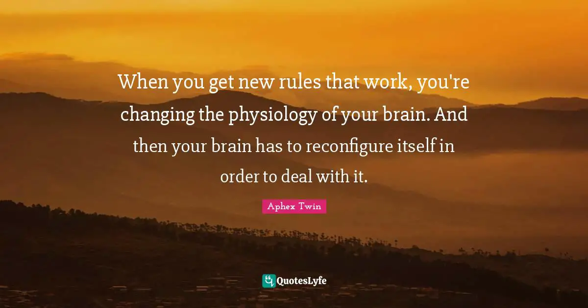 When you get new rules that work, you're changing the physiology of your brain. And then your brain has to reconfigure itself in order to deal with it.