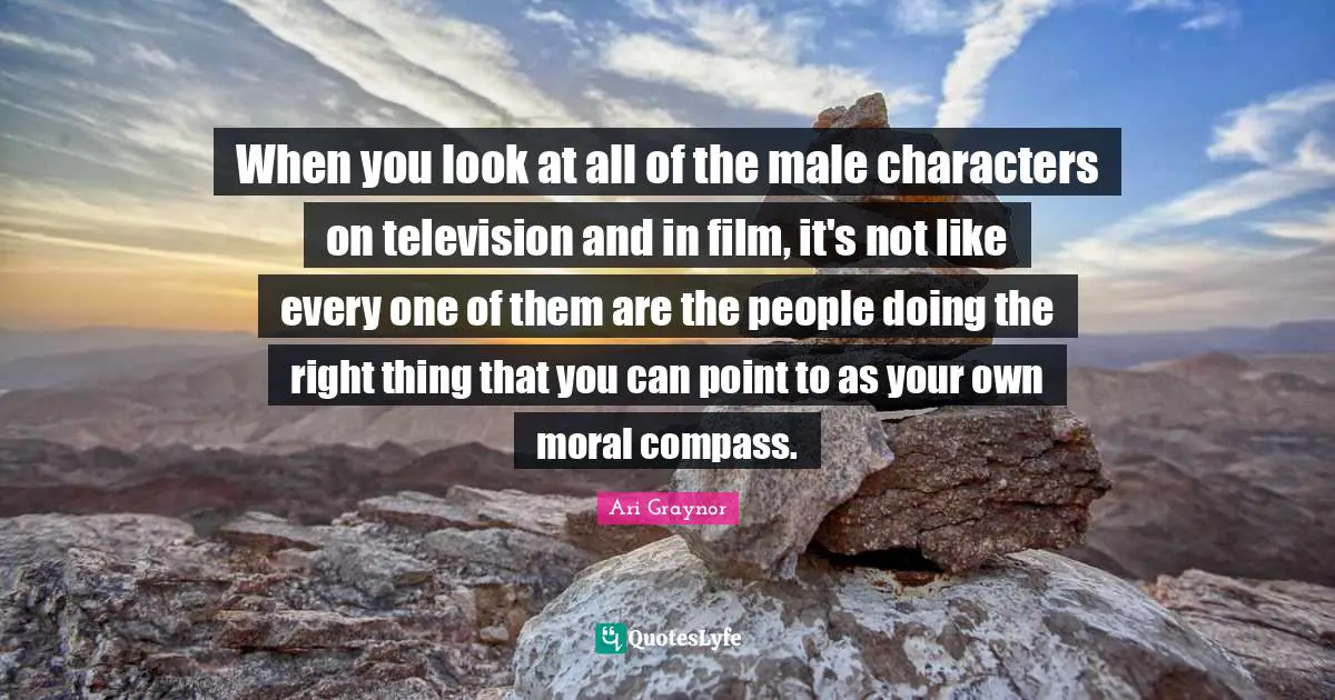 When you look at all of the male characters on television and in film, it's not like every one of them are the people doing the right thing that you can point to as your own moral compass.