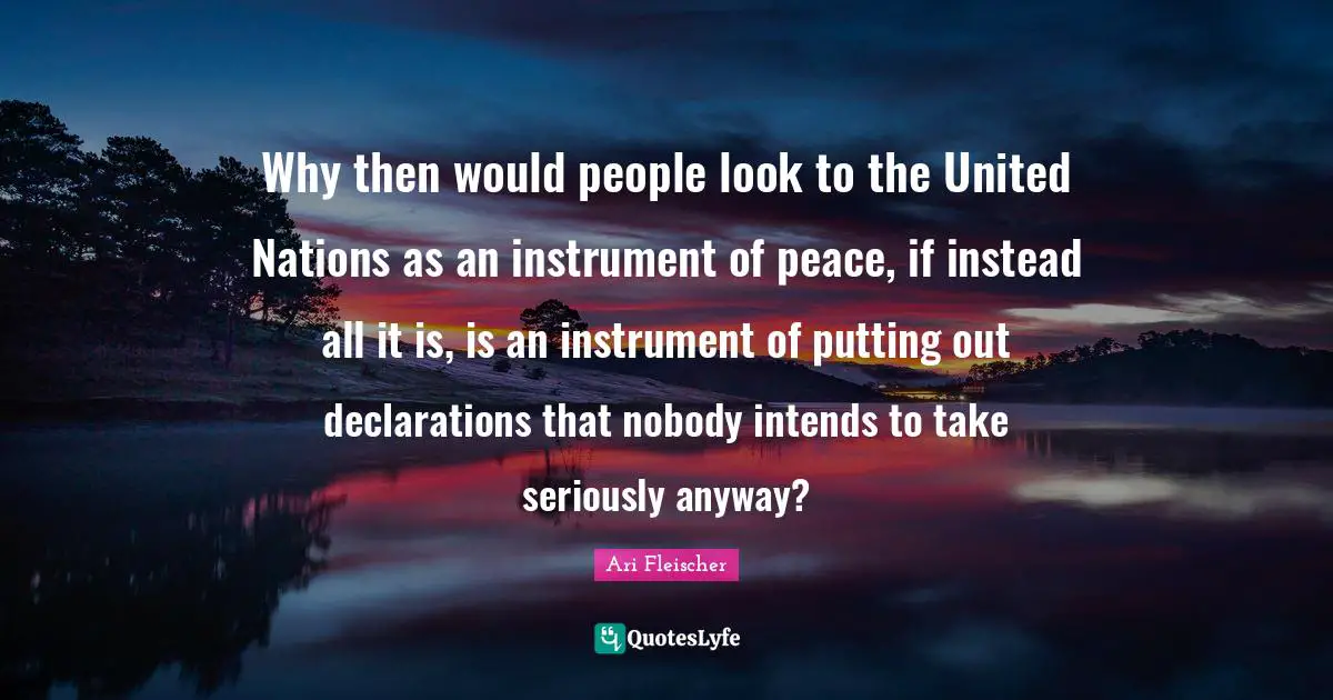 Ari Fleischer Quotes: "Why then would people look to the United Nations as an instrument of peace, if instead all it is, is an instrument of putting out declarations that nobody intends to take seriously anyway?"