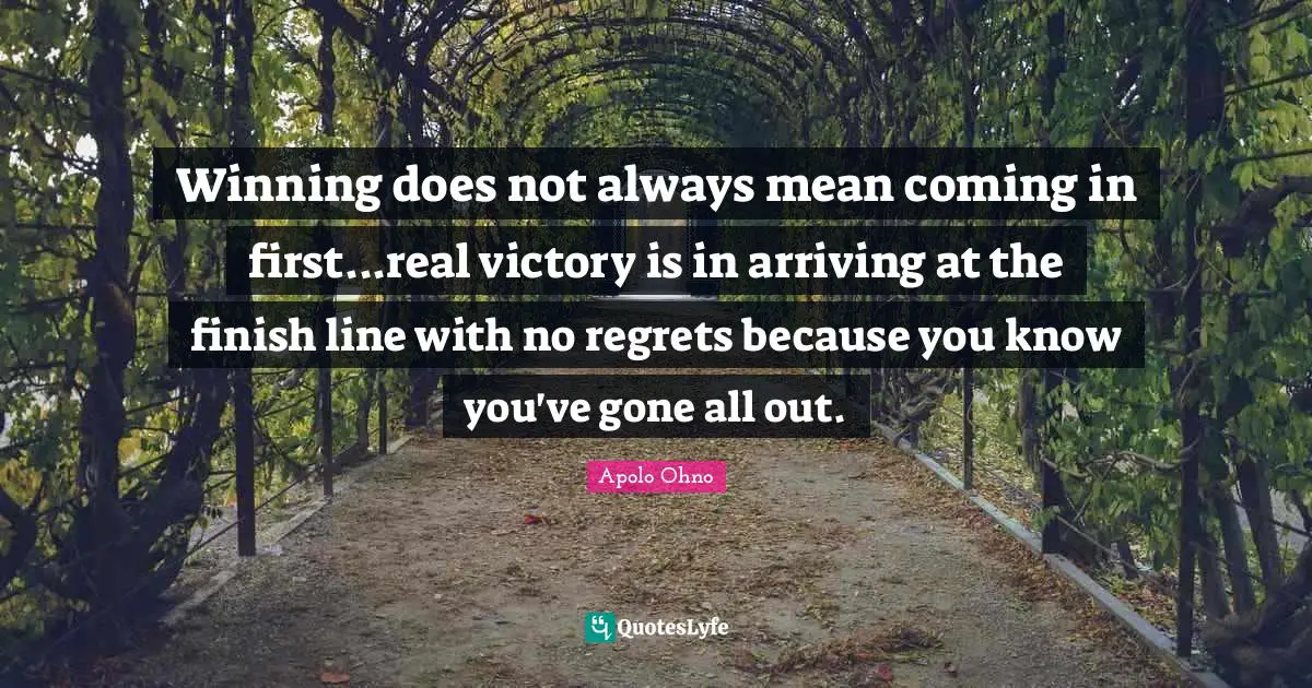Arriving Quotes: "Winning does not always mean coming in first...real victory is in arriving at the finish line with no regrets because you know you've gone all out."