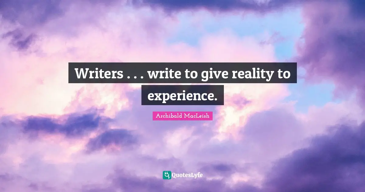 Writers . . . write to give reality to experience.