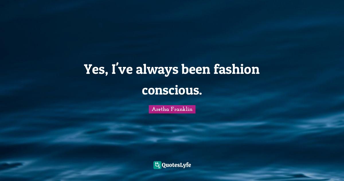 Aretha Franklin Quotes: "Yes, I've always been fashion conscious."
