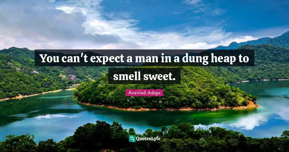 You can't expect a man in a dung heap to smell sweet.