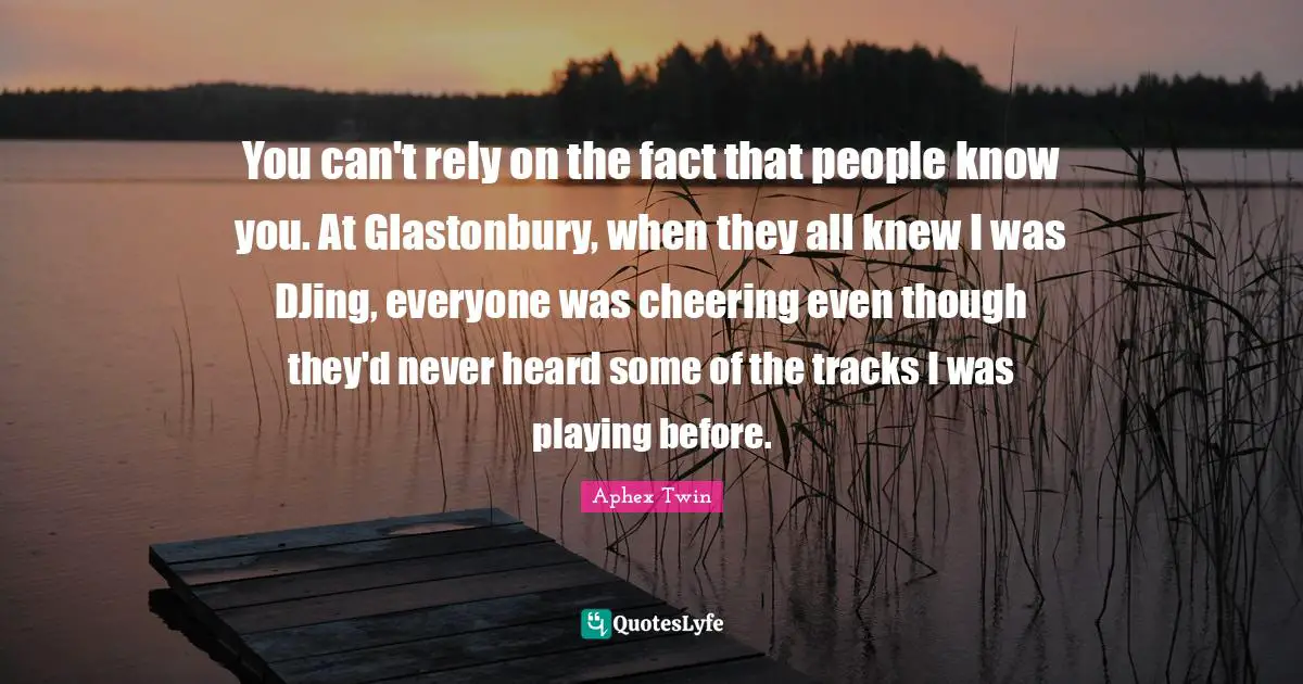 You can't rely on the fact that people know you. At Glastonbury, when they all knew I was DJing, everyone was cheering even though they'd never heard some of the tracks I was playing before.