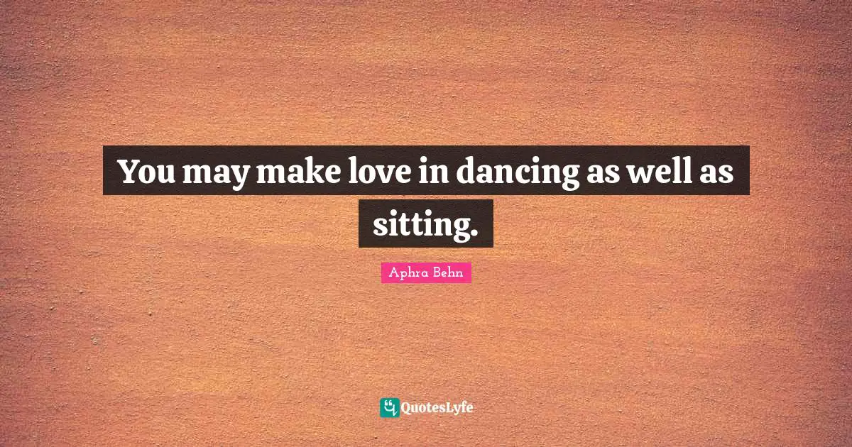 Aphra Behn Quotes: "You may make love in dancing as well as sitting."