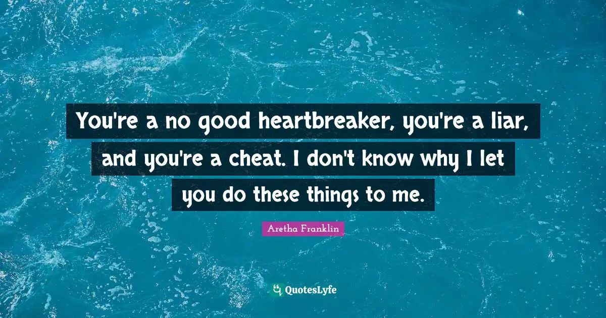 Aretha Franklin Quotes: "You're a no good heartbreaker, you're a liar, and you're a cheat. I don't know why I let you do these things to me."