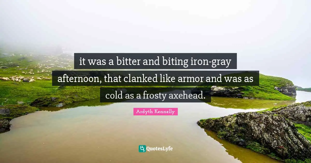 it was a bitter and biting iron-gray afternoon, that clanked like armor and was as cold as a frosty axehead.