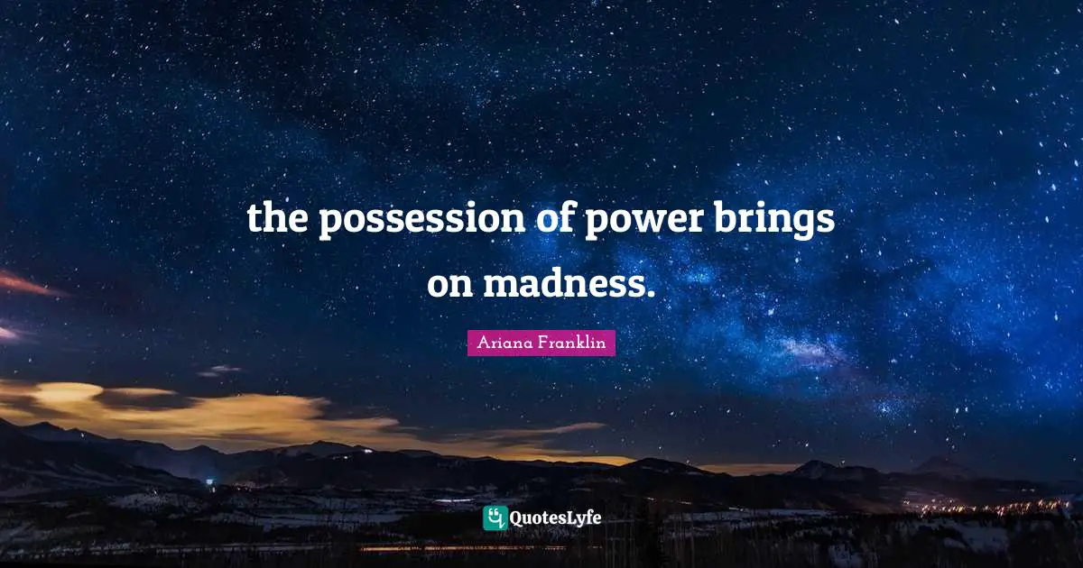 the possession of power brings on madness.