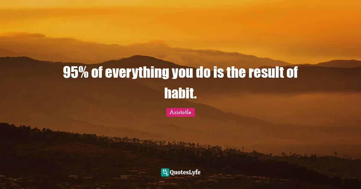 95% of everything you do is the result of habit.