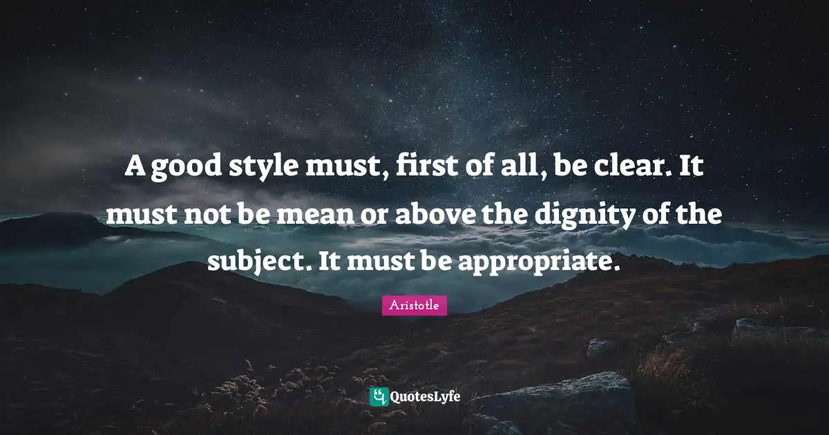 A good style must, first of all, be clear. It must not be mean or above the dignity of the subject. It must be appropriate.