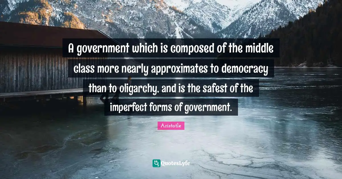 A government which is composed of the middle class more nearly approximates to democracy than to oligarchy, and is the safest of the imperfect forms of government.