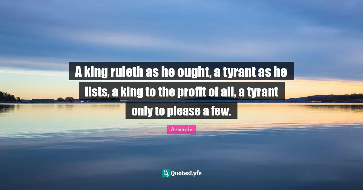 Lists Quotes: "A king ruleth as he ought, a tyrant as he lists, a king to the profit of all, a tyrant only to please a few."