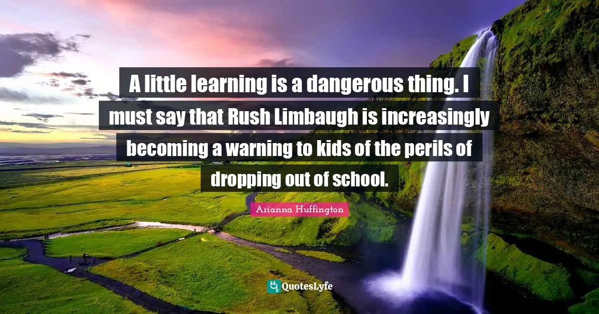 A little learning is a dangerous thing. I must say that Rush Limbaugh is increasingly becoming a warning to kids of the perils of dropping out of school.