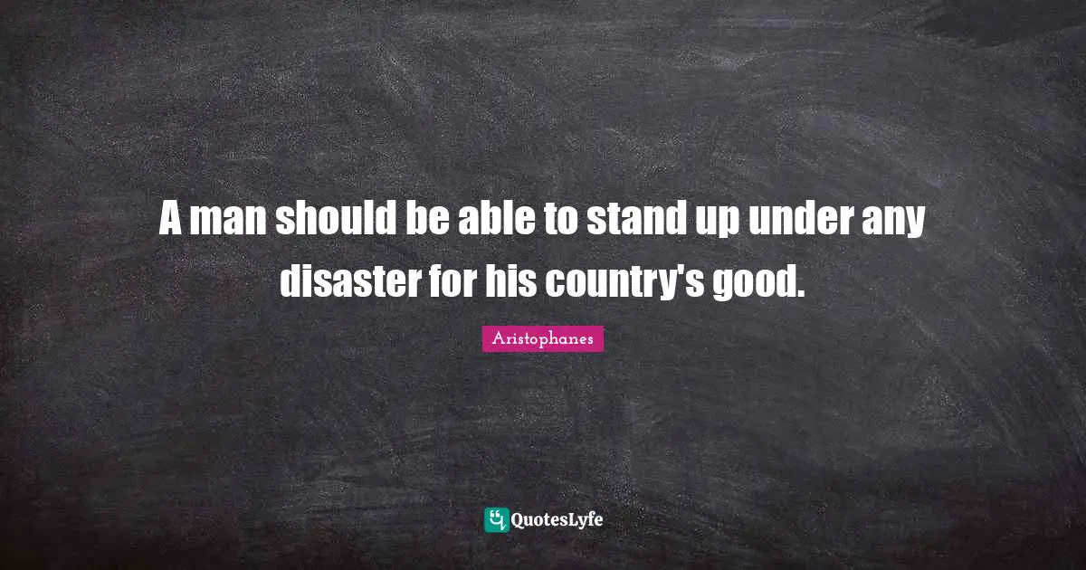 A man should be able to stand up under any disaster for his country's good.