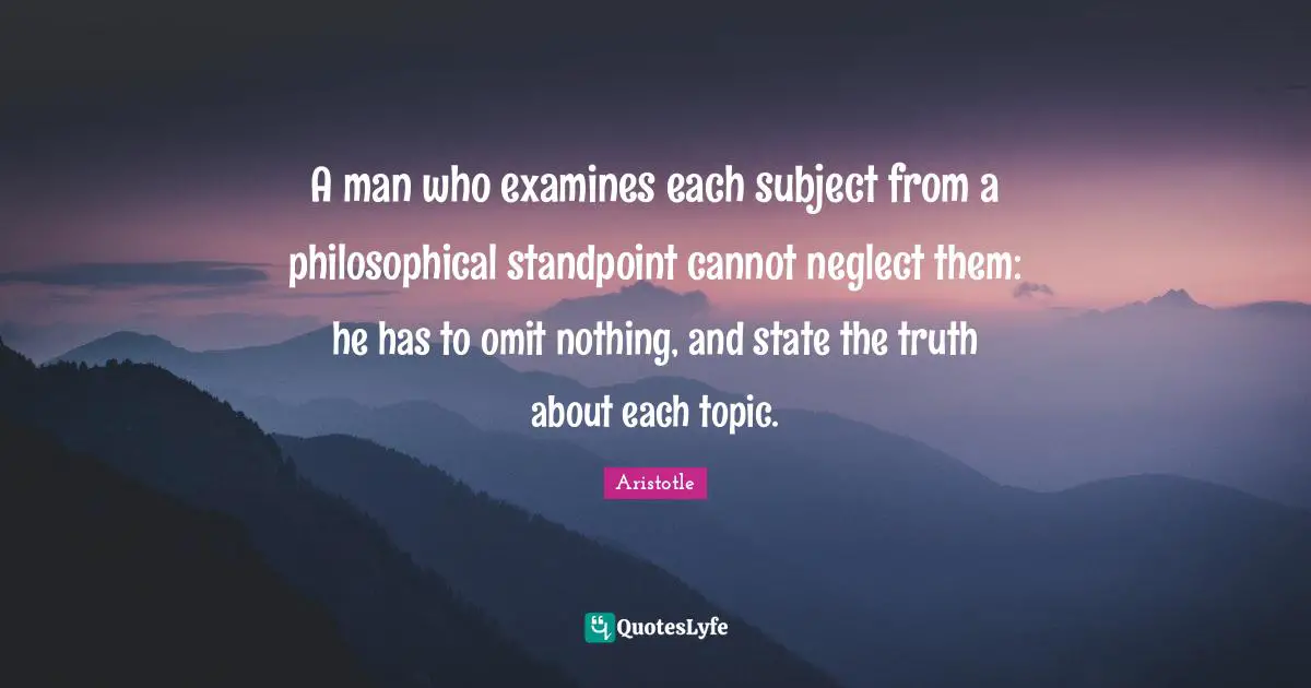 A man who examines each subject from a philosophical standpoint cannot neglect them: he has to omit nothing, and state the truth about each topic.