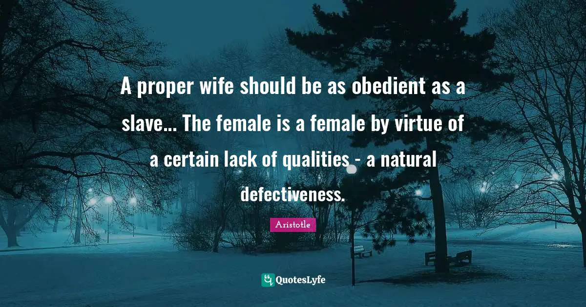 A proper wife should be as obedient as a slave... The female is a female by virtue of a certain lack of qualities - a natural defectiveness.
