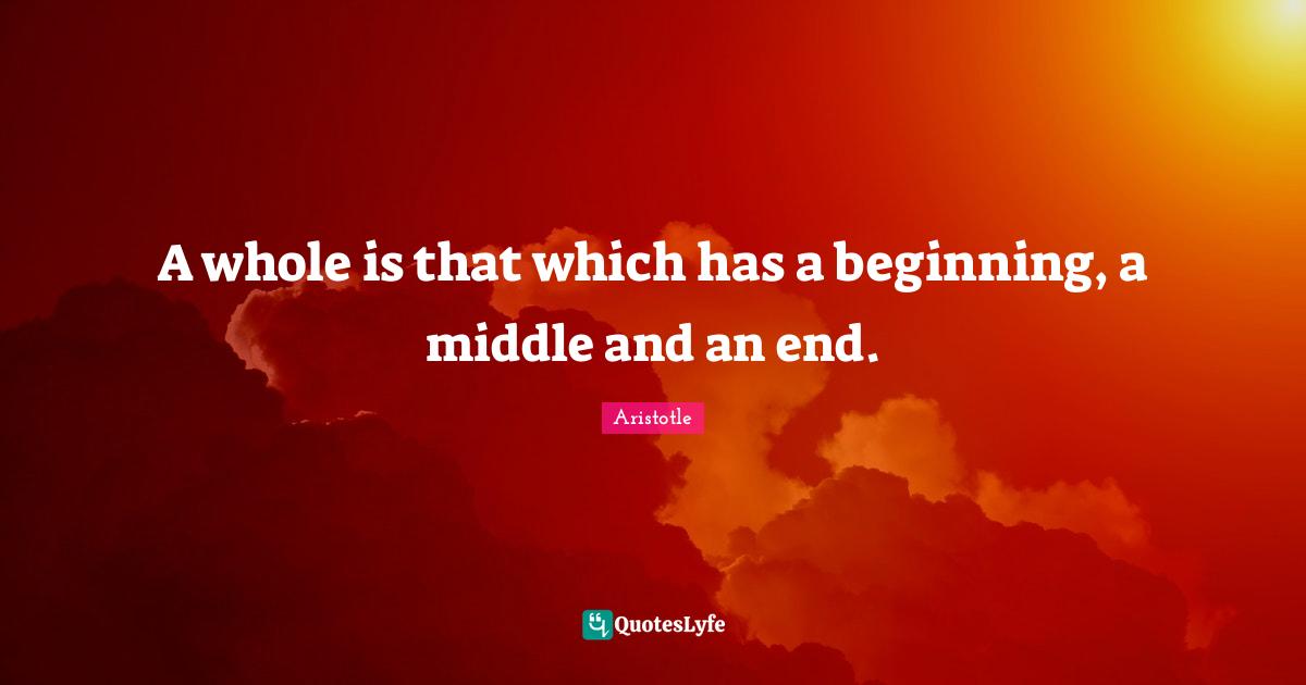 A whole is that which has a beginning, a middle and an end.