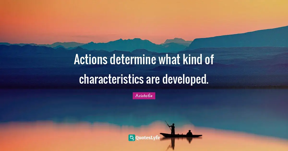 Characteristics Quotes: "Actions determine what kind of characteristics are developed."