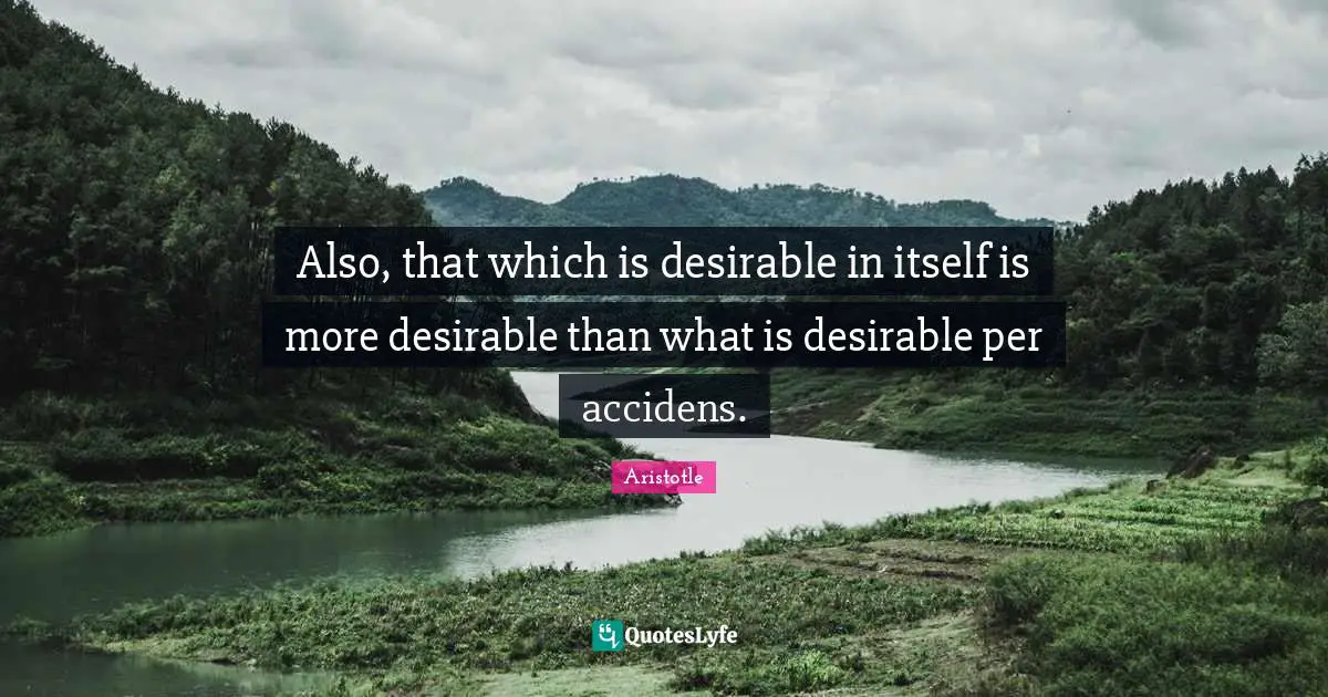 Also, that which is desirable in itself is more desirable than what is desirable per accidens.
