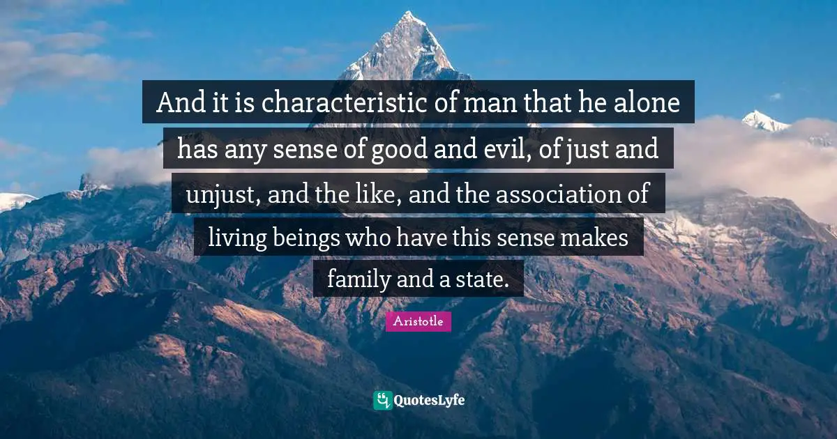 And it is characteristic of man that he alone has any sense of good and evil, of just and unjust, and the like, and the association of living beings who have this sense makes family and a state.