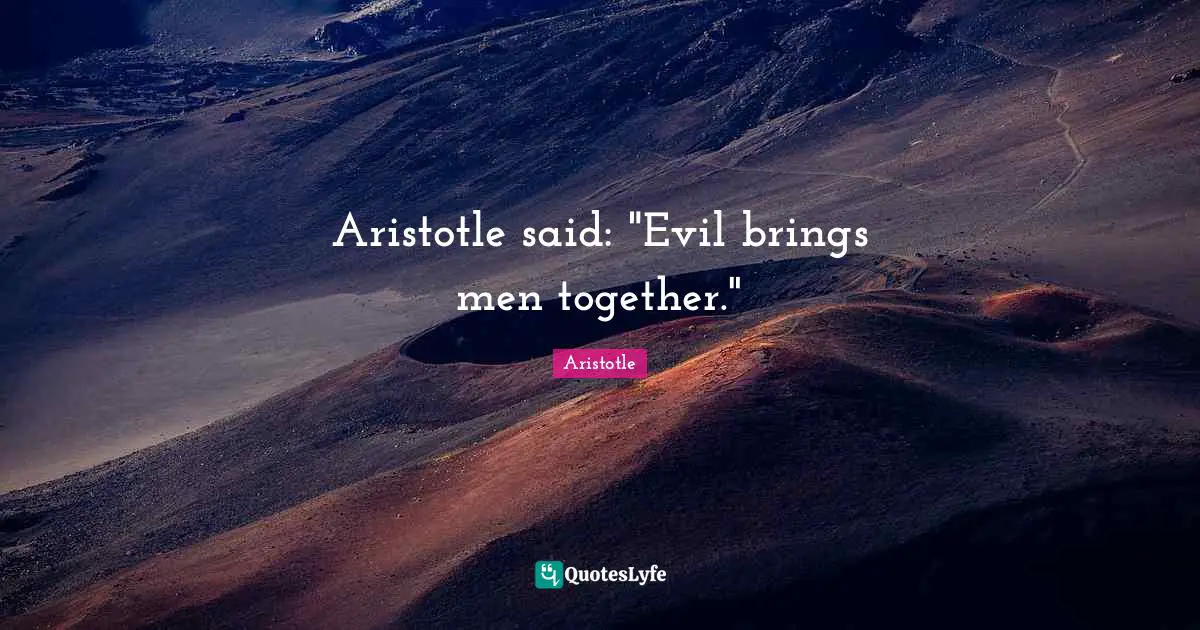 Aristotle said: "Evil brings men together."