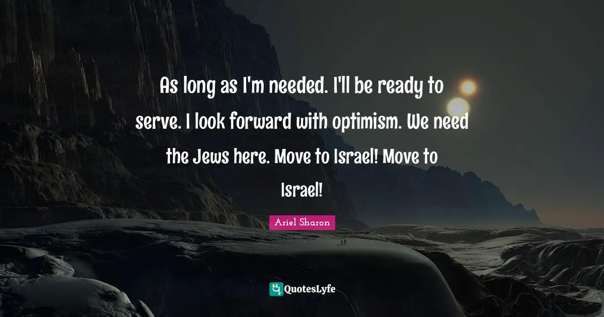 As long as I'm needed. I'll be ready to serve. I look forward with optimism. We need the Jews here. Move to Israel! Move to Israel!
