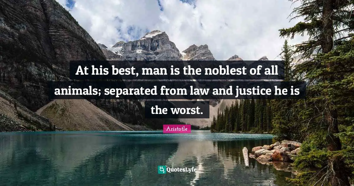 At his best, man is the noblest of all animals; separated from law and justice he is the worst.