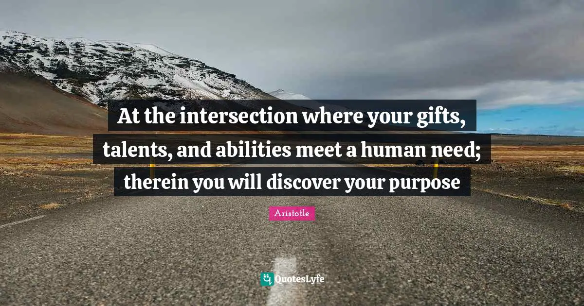 Over You Quotes: "At the intersection where your gifts, talents, and abilities meet a human need; therein you will discover your purpose"