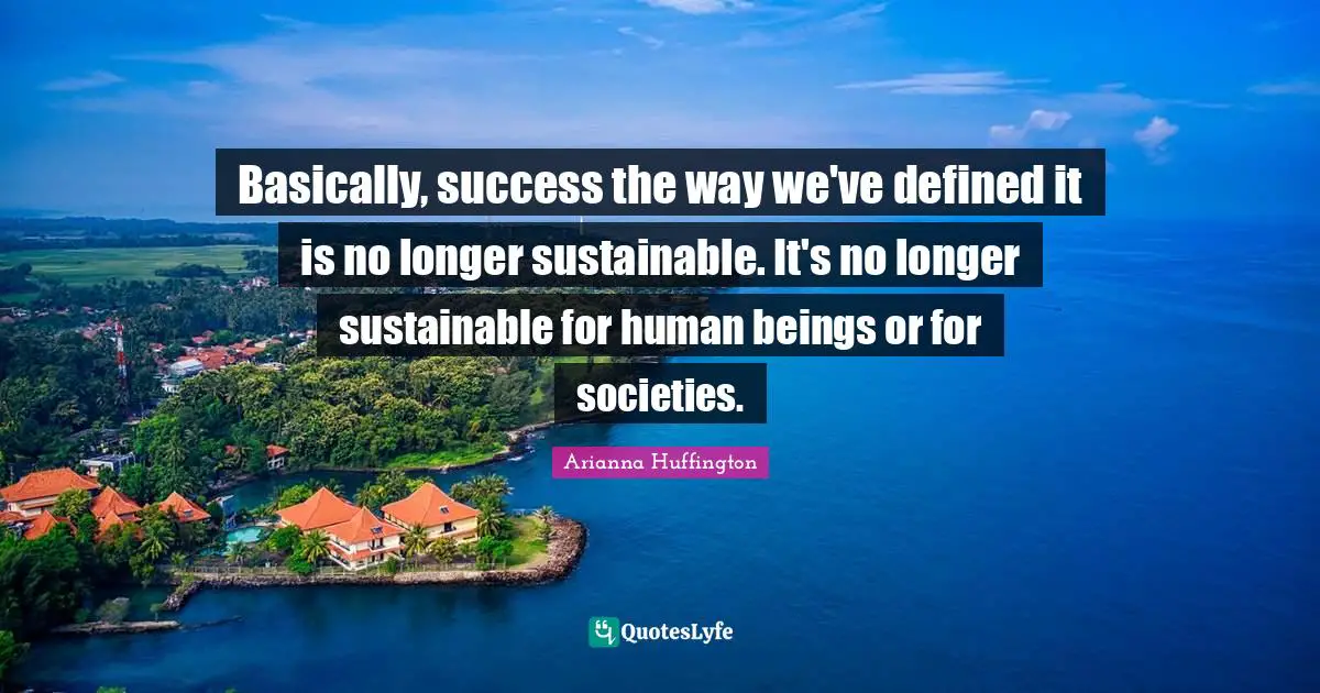 Basically, success the way we've defined it is no longer sustainable. It's no longer sustainable for human beings or for societies.